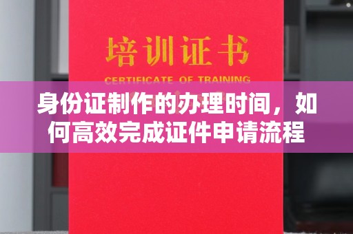 利川身份证制作的办理时间，如何高效完成证件申请流程
