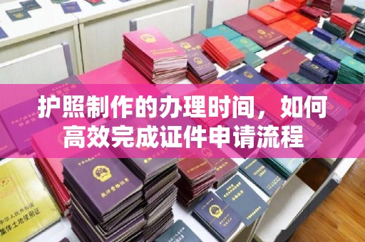 金凤护照制作的办理时间，如何高效完成证件申请流程