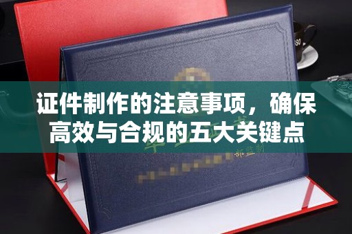 开鲁证件制作的注意事项，确保高效与合规的五大关键点